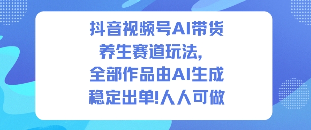 抖音视频号AI带货养生赛道玩法，全部作品由AI生成，发了1500条作品，出了2W多单，人人可做-梦帆创业网