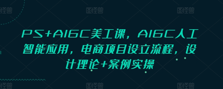 PS+AIGC美工课，AIGC人工智能应用，电商项目设立流程，设计理论+案例实操-梦帆创业网