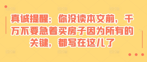 某付费文章：真诚提醒：你没读本文前，千万不要急着买房子因为所有的关键，都写在这儿了-梦帆创业网