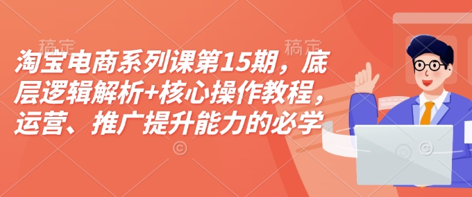 淘宝电商系列课第15期，底层逻辑解析+核心操作教程，运营、推广提升能力的必学课程+配套资料-梦帆创业网
