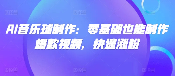 AI音乐球制作：零基础也能制作爆款视频，快速涨粉-梦帆创业网