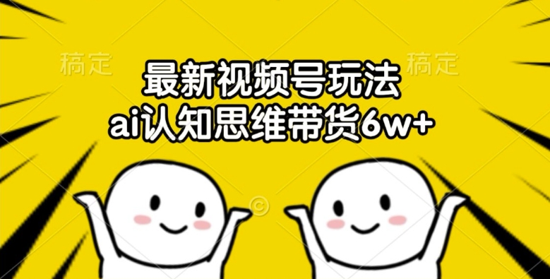 最新视频号玩法，ai认知思维带货6w+【揭秘】-梦帆创业网