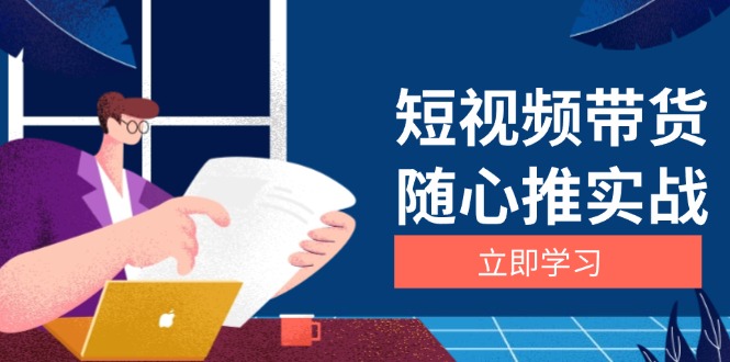 （13466期）短视频带货随心推实战：涵盖选品到放量，详解涨粉、口碑分提升与广告逻辑-梦帆创业网