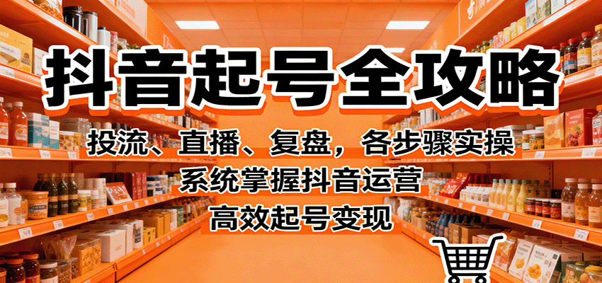抖音起号全攻略，投流、直播、复盘，各步骤实操，系统掌握抖音运营，高效起号变现-梦帆创业网