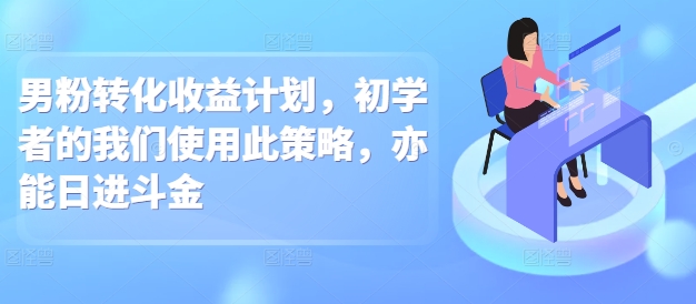 男粉转化收益计划，初学者的我们使用此策略，亦能日进斗金-梦帆创业网