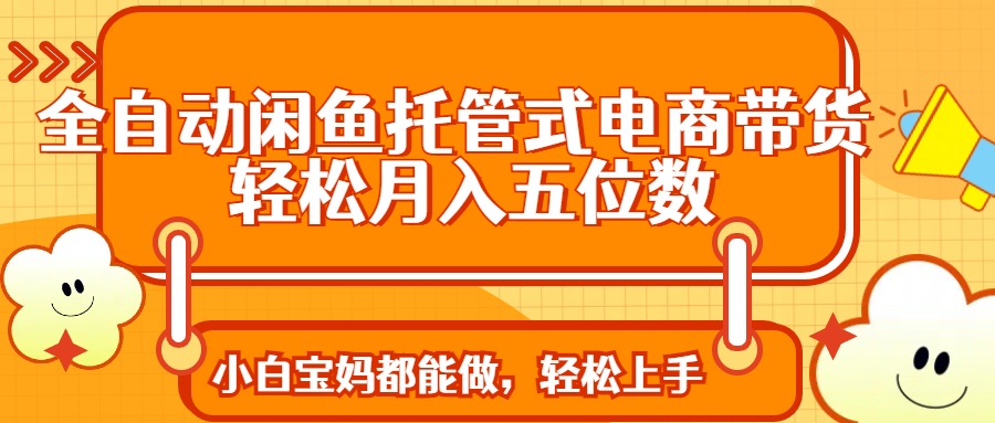 全自动闲鱼托管式电商带货 轻松实现月入五位数-梦帆创业网