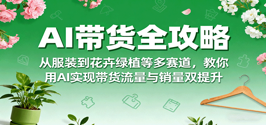 AI带货全攻略，从服装到花卉绿植等多赛道，教你用AI实现带货流量与销量双提升-梦帆创业网