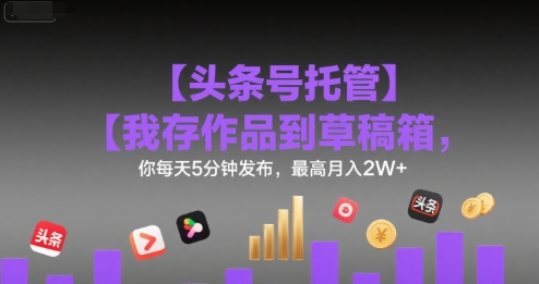 【头条号托管 】我存作品到草稿箱，你每天5分钟发布，最高月入2W+【揭秘】-梦帆创业网