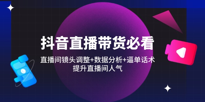 抖音直播带货必看：直播间镜头调整+数据分析+逼单话术，提升直播间人气-梦帆创业网