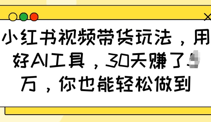小红书视频带货玩法，用好AI工具，30天收益过W，你也能轻松做到-梦帆创业网