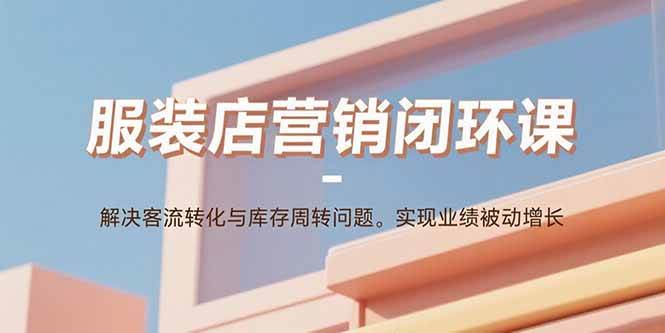 （15906期）服装店营销闭环课：解决客流转化与库存周转问题。实现业绩被动增长-梦帆创业网