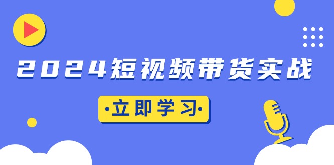 （13482期）2024短视频带货实战：底层逻辑+实操技巧，橱窗引流、直播带货-梦帆创业网