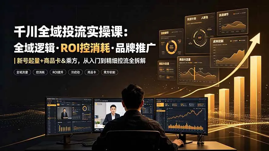 （19249期）千川全域投流实操课：全域逻辑·ROI控消耗·品牌推广｜新号起量+商品卡&乘方，从入门到精细控流全拆解-梦帆创业网
