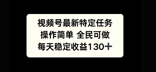 视频号最新特定任务，操作简单 全民可做，单号每天稳定收益130+-梦帆创业网