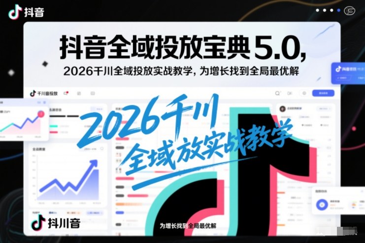 抖音全域投放宝典5.0，2026千川全域投放实战教学，为增长找到全局最优解-梦帆创业网