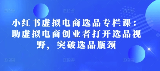 小红书虚拟电商选品专栏课：助虚拟电商创业者打开选品视野，突破选品瓶颈-梦帆创业网