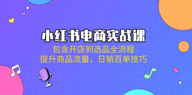 小红书电商实战课：包含开店到选品全流程，提升商品流量，日销百单技巧-梦帆创业网