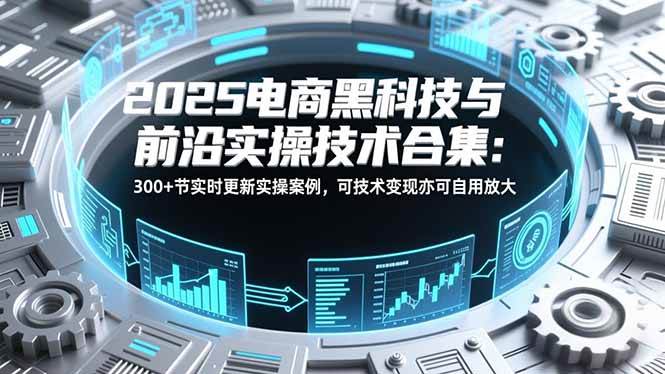 （16992期）2025电商黑科技与前沿实操技术合集：300+节实时更新实操案例，可技术变现亦可自用放大-梦帆创业网
