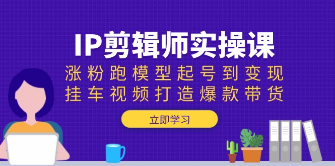 （13980期）IP剪辑师实操课：涨粉跑模型起号到变现，挂车视频打造爆款带货-梦帆创业网