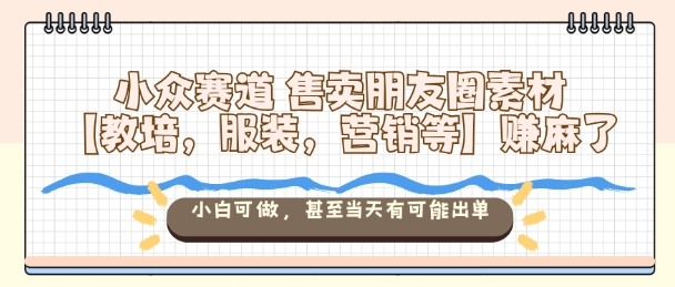小众赛道售卖朋友圈素材【教培，服装，营销等】賺麻了，小白可做，甚至当天有可能出单-梦帆创业网