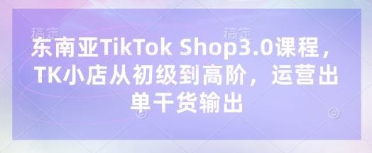 东南亚TikTok Shop3.0课程，TK小店​从初级到高阶，运营出单干货输出-梦帆创业网