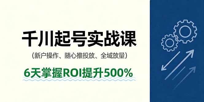 （16086期）抖音千川起号实战课，新户操作,随心推投放,全域放量，6天掌握ROI提升500%-梦帆创业网