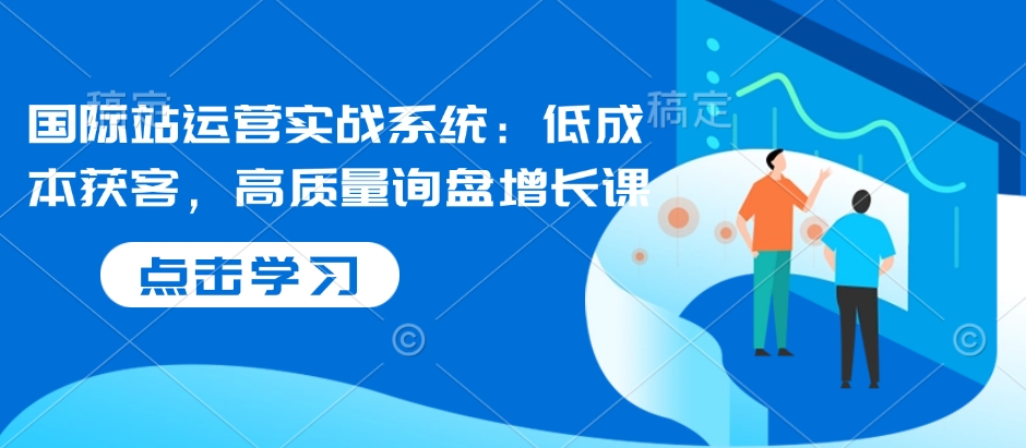 国际站运营实战系统：低成本获客，高质量询盘增长课-梦帆创业网