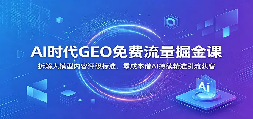 AI时代GEO免费流量掘金课：拆解大模型内容评级标准，零成本借AI持续精准引流获客-梦帆创业网