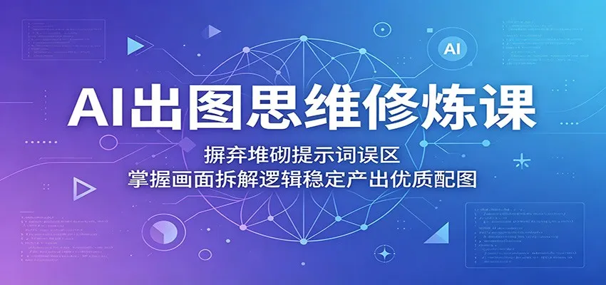 AI出图思维修炼课：摒弃堆砌提示词误区，掌握画面拆解逻辑稳定产出优质配图-梦帆创业网