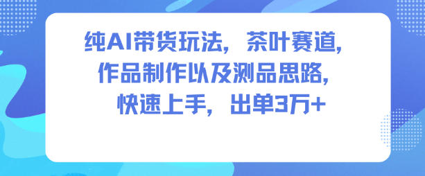 纯AI带货玩法，茶叶赛道，制作以及思路，快速上手，出单3W+-梦帆创业网