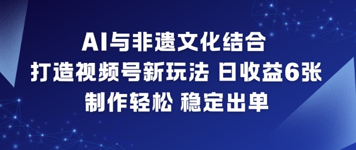 AI与非遗文化结合，打造视频号新玩法，日收益6张，制作轻松，稳定出单-梦帆创业网