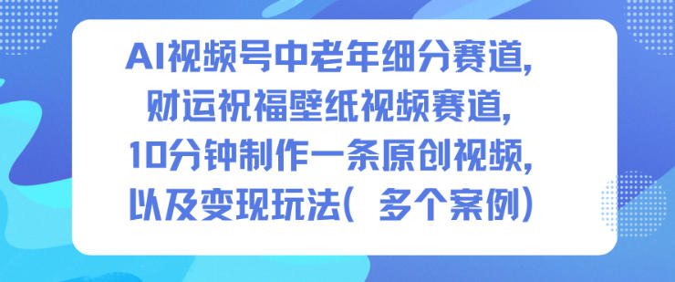AI视频号中老年细分赛道，财运祝福壁纸视频赛道，10分钟制作一条原创视频，以及变现玩法-梦帆创业网