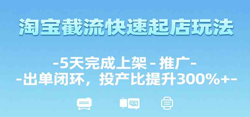 淘宝截流快速起店玩法，5天完成上架-推广-出单闭环，投产比提升300%+-梦帆创业网