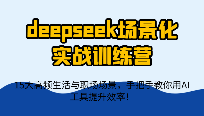 deepseek场景化实战训练营，15大高频生活与职场场景，手把手教你用AI工具提升效率！-梦帆创业网