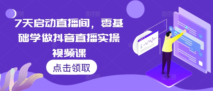 7天启动直播间，零基础学做抖音直播实操视频课-梦帆创业网