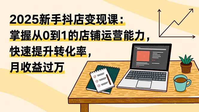 （16606期）2025新手抖店变现课：掌握从0到1的店铺运营能力，快速提升转化率,月收过万-梦帆创业网