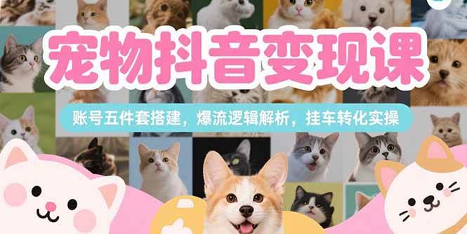 （15379期）宠物抖音变现课，账号五件套搭建，爆流逻辑解析，挂车转化实操-梦帆创业网