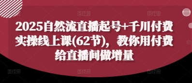 2025自然流直播起号+千川付费实操线上课(62节)，教你用付费给直播间做增量-梦帆创业网