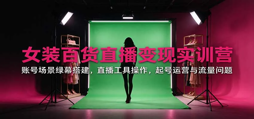 女装百货直播变现实训营：账号场景绿幕搭建，直播工具操作，起号运营与流量问题-梦帆创业网