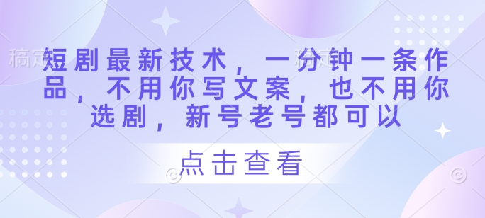 短剧最新技术，一分钟一条作品，不用你写文案，也不用你选剧，新号老号都可以-梦帆创业网