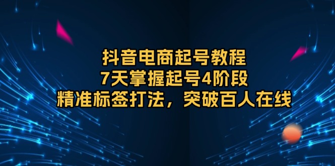 （13847期）抖音电商起号教程，7天掌握起号4阶段，精准标签打法，突破百人在线-梦帆创业网