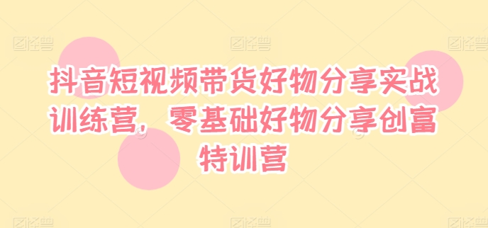 抖音短视频带货好物分享实战训练营，零基础好物分享创富特训营-梦帆创业网