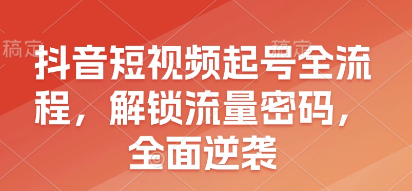 抖音短视频起号全流程，解锁流量密码，全面逆袭-梦帆创业网