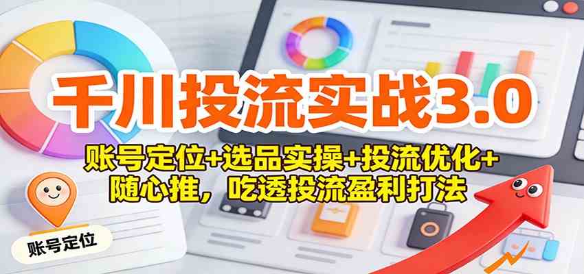 千川投流实战3.0：账号定位+选品实操+投流优化+随心推，吃透投流盈利打法-梦帆创业网