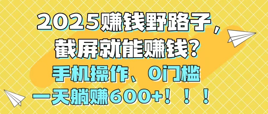 2025赚钱野路子，截屏就能赚钱？手机操作0门槛，一天躺赚600+！！！-梦帆创业网