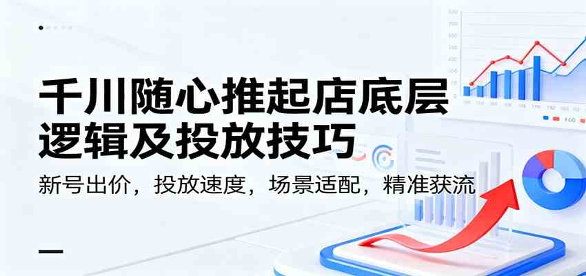 千川随心推起店底层逻辑及投放技巧，新号出价，投放速度，场景适配，精准获流-梦帆创业网