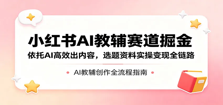 小红书AI教辅赛道掘金：依托AI高效出内容，选题资料实操变现全链路-梦帆创业网
