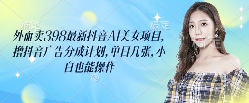 外面卖398最新抖音AI美女项目，撸抖音广告分成计划，单日几张，小白也能操作-梦帆创业网