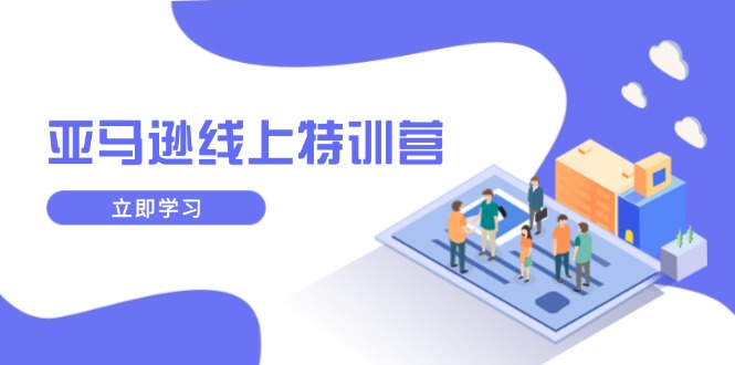 （14034期）亚马逊线上特训营，新品成长与库存规划，提升品牌推广能力，实现业务增长-梦帆创业网