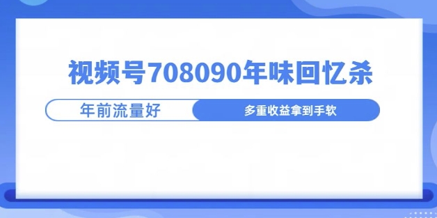 视频号708090年味玩法，越接近过年流量越大-梦帆创业网